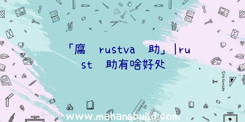 「腐蚀rustva辅助」|rust辅助有啥好处